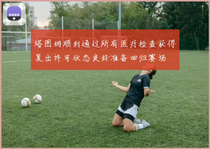 塔图姆顺利通过所有医疗检查获得复出许可状态良好准备回归赛场