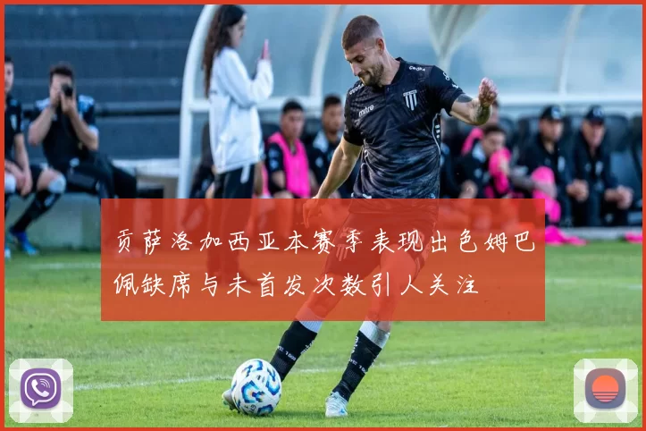 贡萨洛加西亚本赛季表现出色姆巴佩缺席与未首发次数引人关注