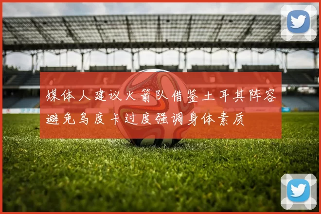 媒体人建议火箭队借鉴土耳其阵容避免乌度卡过度强调身体素质