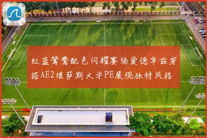 红蓝鸳鸯配色闪耀赛场爱德华兹穿搭AE2堪萨斯大学PE展现独特风格