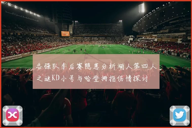 各强队季后赛隐患分析湖人第四人之谜KD小号与哈登拇指伤情探讨