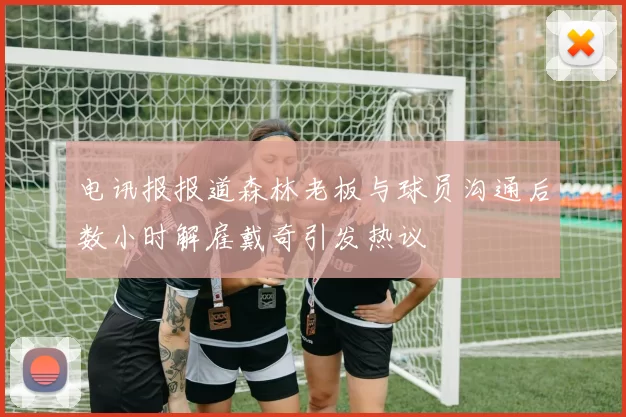 电讯报报道森林老板与球员沟通后数小时解雇戴奇引发热议