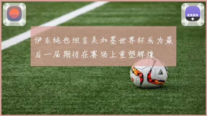 伊东纯也坦言美加墨世界杯或为最后一届期待在赛场上重塑辉煌