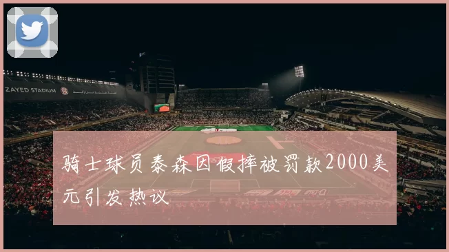 骑士球员泰森因假摔被罚款2000美元引发热议