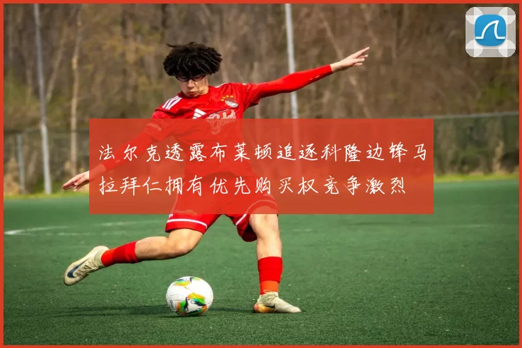 法尔克透露布莱顿追逐科隆边锋马拉拜仁拥有优先购买权竞争激烈