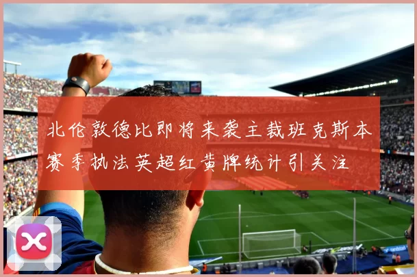 北伦敦德比即将来袭主裁班克斯本赛季执法英超红黄牌统计引关注