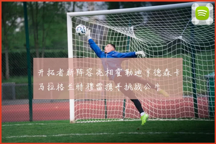 开拓者新阵容亮相霍勒迪亨德森卡马拉格兰特穆雷携手挑战公牛