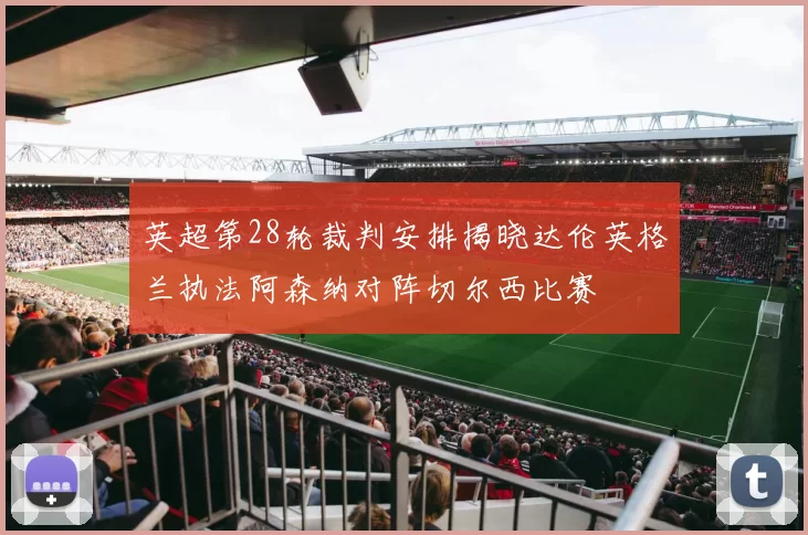 英超第28轮裁判安排揭晓达伦英格兰执法阿森纳对阵切尔西比赛