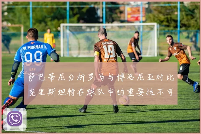 萨巴蒂尼分析罗马与博洛尼亚对比克里斯坦特在球队中的重要性不可替代