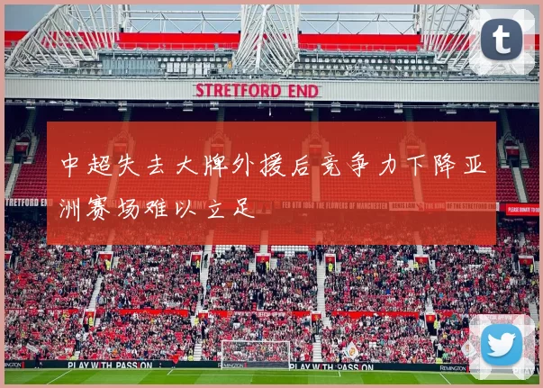 中超失去大牌外援后竞争力下降亚洲赛场难以立足