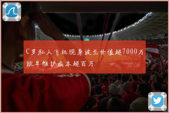 C罗私人飞机现身波兰价值超7000万欧年维护成本超百万