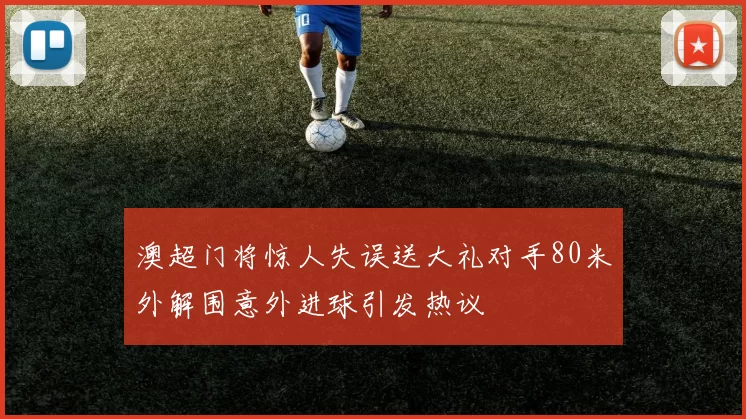 澳超门将惊人失误送大礼对手80米外解围意外进球引发热议