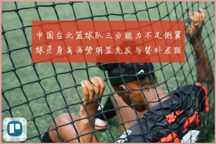 中国台北篮球队三分能力不足侧翼球员身高劣势明显先发与替补差距显著