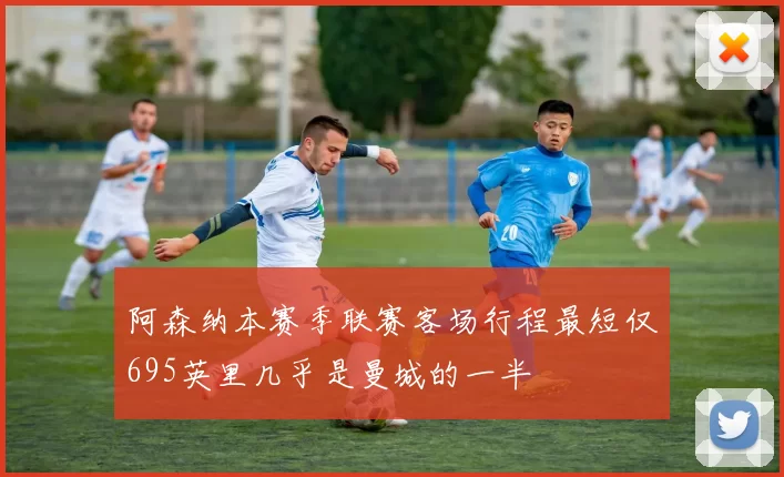 阿森纳本赛季联赛客场行程最短仅695英里几乎是曼城的一半