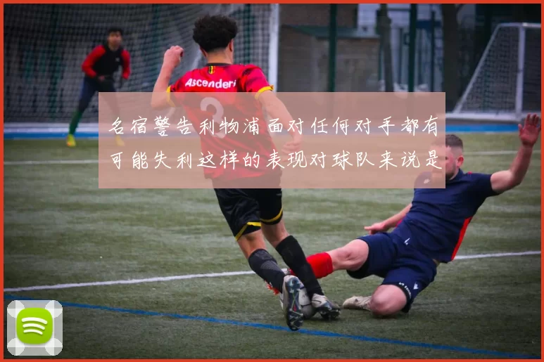 名宿警告利物浦面对任何对手都有可能失利这样的表现对球队来说是绝对不可接受的