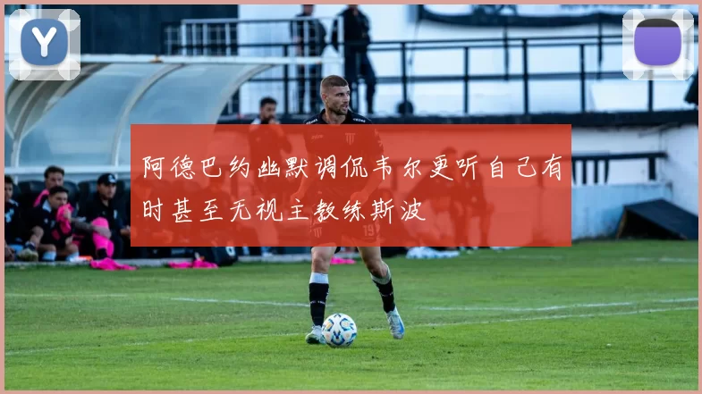 阿德巴约幽默调侃韦尔更听自己有时甚至无视主教练斯波
