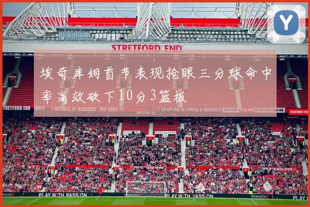埃奇库姆首节表现抢眼三分球命中率高效砍下10分3篮板