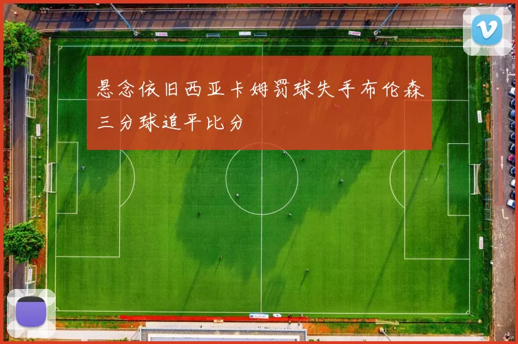 悬念依旧西亚卡姆罚球失手布伦森三分球追平比分