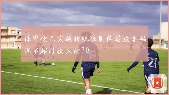 德甲德乙实施新规限制阵容成本确保不超过收入的70