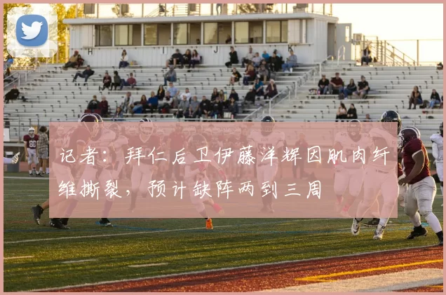 记者：拜仁后卫伊藤洋辉因肌肉纤维撕裂，预计缺阵两到三周