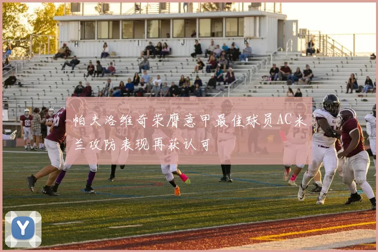 帕夫洛维奇荣膺意甲最佳球员AC米兰攻防表现再获认可