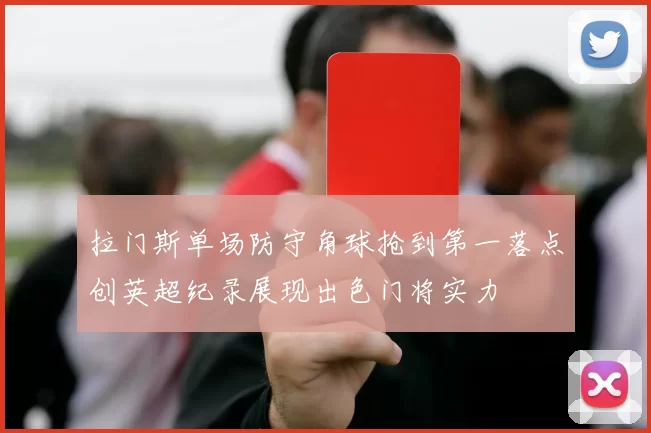 拉门斯单场防守角球抢到第一落点创英超纪录展现出色门将实力