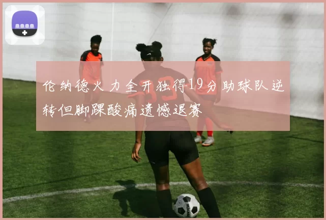 伦纳德火力全开独得19分助球队逆转但脚踝酸痛遗憾退赛