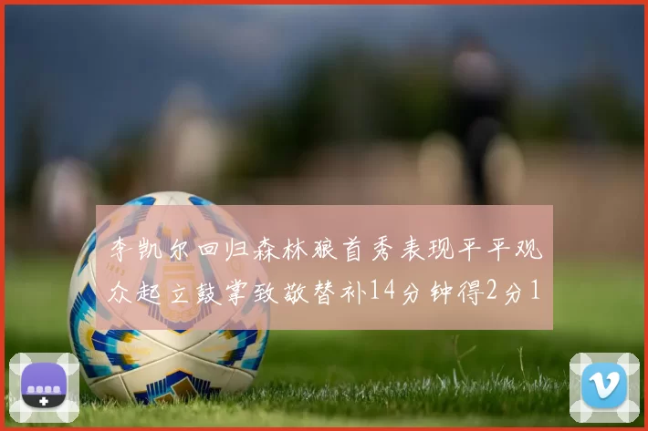 李凯尔回归森林狼首秀表现平平观众起立鼓掌致敬替补14分钟得2分1板