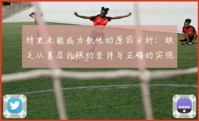 特里未能成为教练的原因分析：缺乏从基层扎根的坚持与正确的实现方式