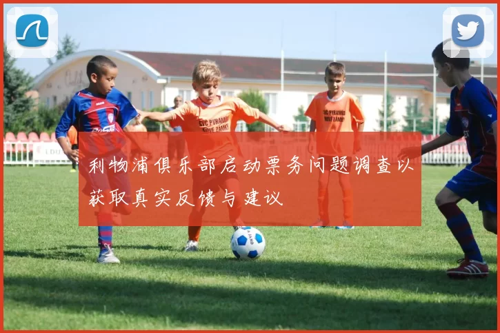 利物浦俱乐部启动票务问题调查以获取真实反馈与建议