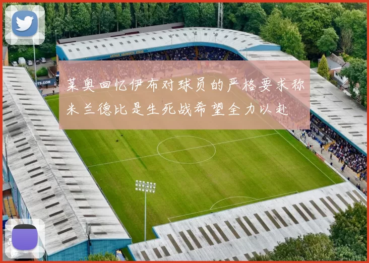 莱奥回忆伊布对球员的严格要求称米兰德比是生死战希望全力以赴