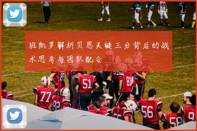 班凯罗解析贝恩关键三分背后的战术思考与团队配合