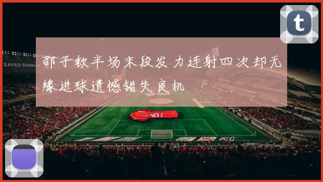 邵子钦半场末段发力连射四次却无缘进球遗憾错失良机