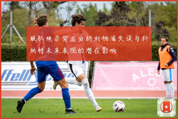 狼队绝杀背后分析利物浦失误与科纳特未来表现的潜在影响