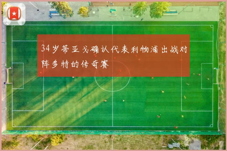 34岁蒂亚戈确认代表利物浦出战对阵多特的传奇赛