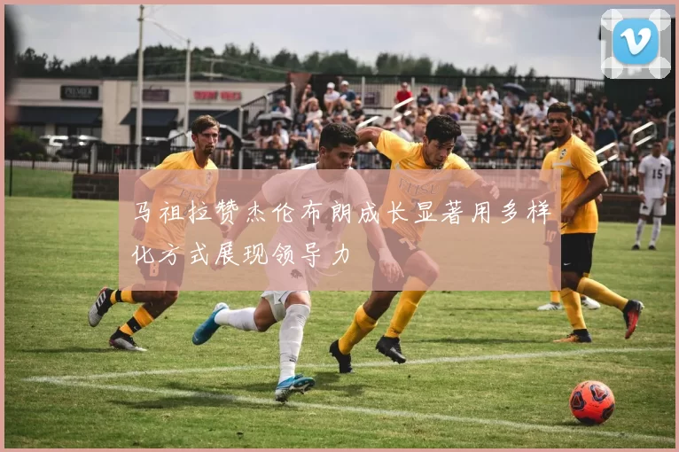 马祖拉赞杰伦布朗成长显著用多样化方式展现领导力